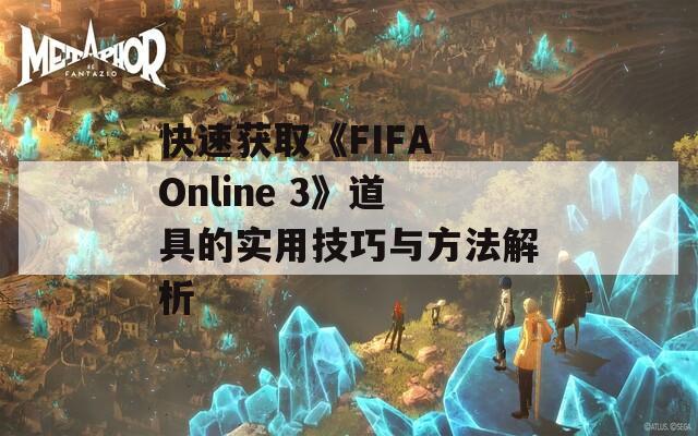 快速获取《FIFA Online 3》道具的实用技巧与方法解析
