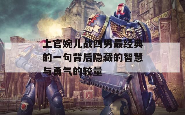 上官婉儿战四男最经典的一句背后隐藏的智慧与勇气的较量