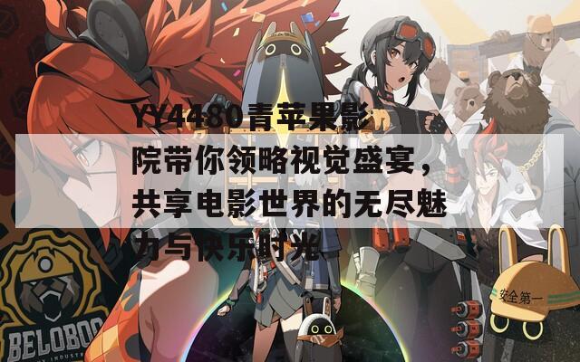 YY4480青苹果影院带你领略视觉盛宴，共享电影世界的无尽魅力与快乐时光