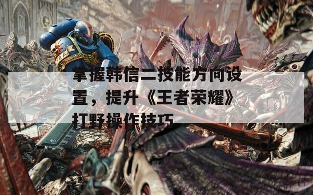掌握韩信二技能方向设置，提升《王者荣耀》打野操作技巧