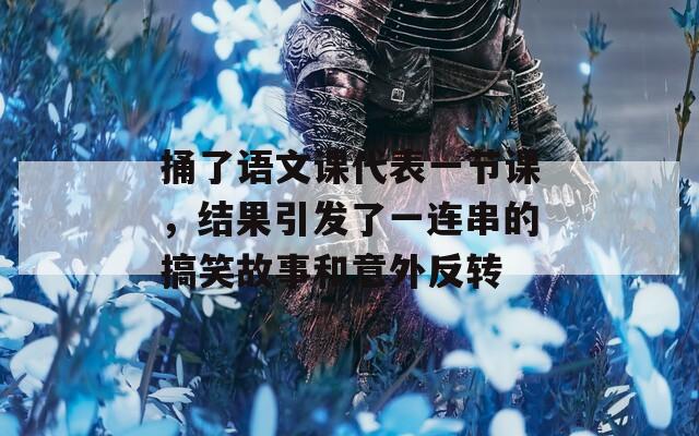 捅了语文课代表一节课，结果引发了一连串的搞笑故事和意外反转