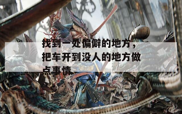 找到一处偏僻的地方，把车开到没人的地方做点事情