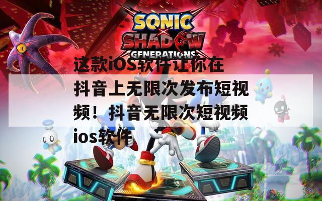 这款iOS软件让你在抖音上无限次发布短视频！抖音无限次短视频ios软件