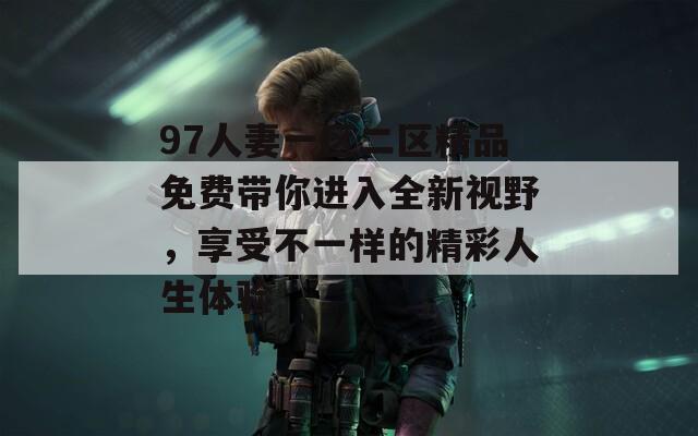 97人妻一区二区精品免费带你进入全新视野，享受不一样的精彩人生体验