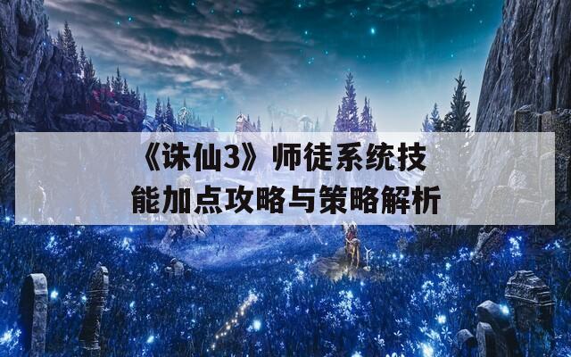 《诛仙3》师徒系统技能加点攻略与策略解析