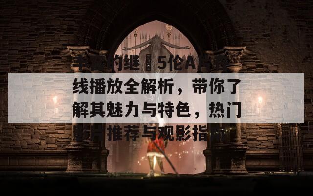 丰富的继牳5伦A片在线播放全解析，带你了解其魅力与特色，热门影片推荐与观影指南