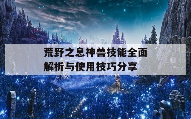 荒野之息神兽技能全面解析与使用技巧分享
