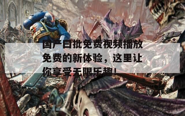 国产曰批免费视频播放免费的新体验，这里让你享受无限乐趣！