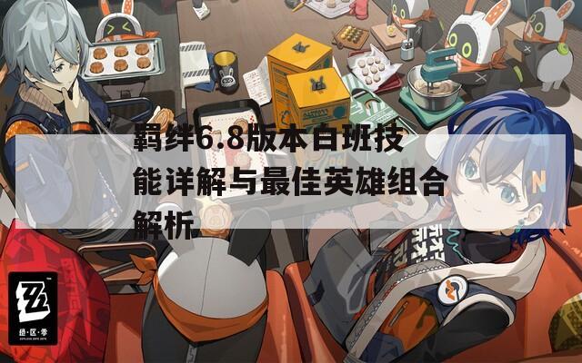 羁绊6.8版本白班技能详解与最佳英雄组合解析