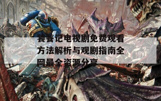 饕餮记电视剧免费观看方法解析与观剧指南全网最全资源分享