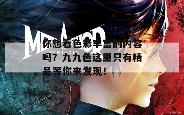你想看色彩丰富的内容吗？九九色这里只有精品等你来发现！