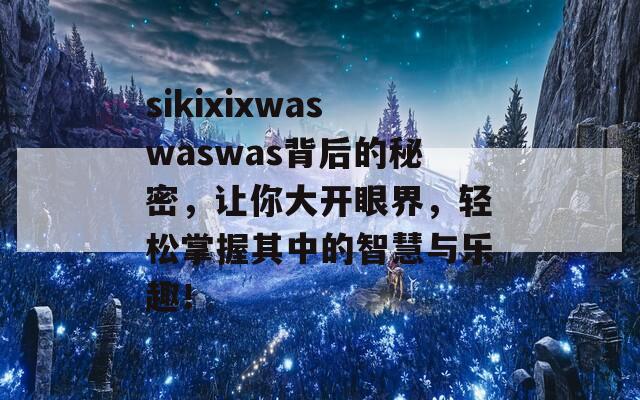 sikixixwaswaswas背后的秘密，让你大开眼界，轻松掌握其中的智慧与乐趣！