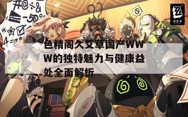 色精阁久艾草国产WWW的独特魅力与健康益处全面解析