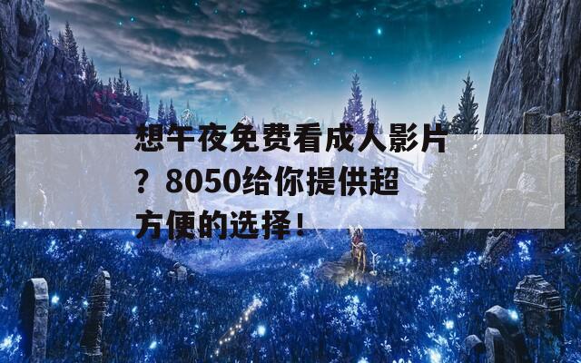 想午夜免费看成人影片？8050给你提供超方便的选择！