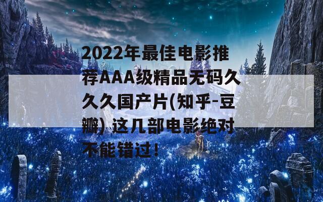 2022年最佳电影推荐AAA级精品无码久久久国产片(知乎-豆瓣) 这几部电影绝对不能错过！