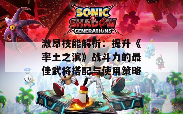 激昂技能解析：提升《率土之滨》战斗力的最佳武将搭配与使用策略
