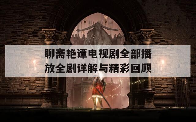 聊斋艳谭电视剧全部播放全剧详解与精彩回顾
