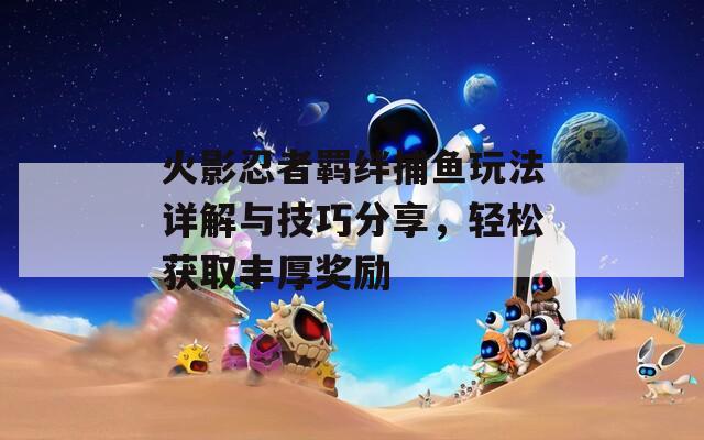 火影忍者羁绊捕鱼玩法详解与技巧分享，轻松获取丰厚奖励