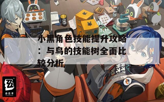 小黑角色技能提升攻略：与鸟的技能树全面比较分析