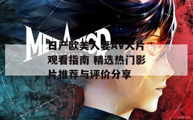 日产欧美人妻AV大片观看指南 精选热门影片推荐与评价分享