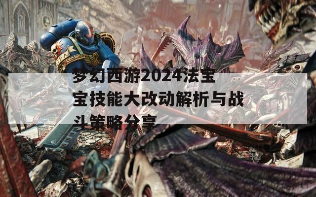 梦幻西游2024法宝宝技能大改动解析与战斗策略分享