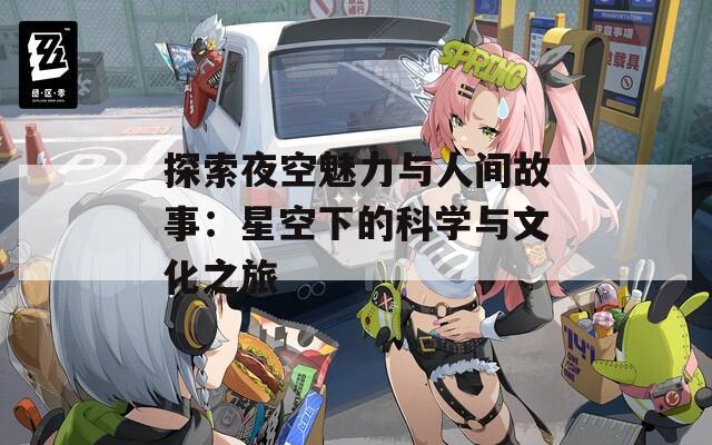 探索夜空魅力与人间故事：星空下的科学与文化之旅