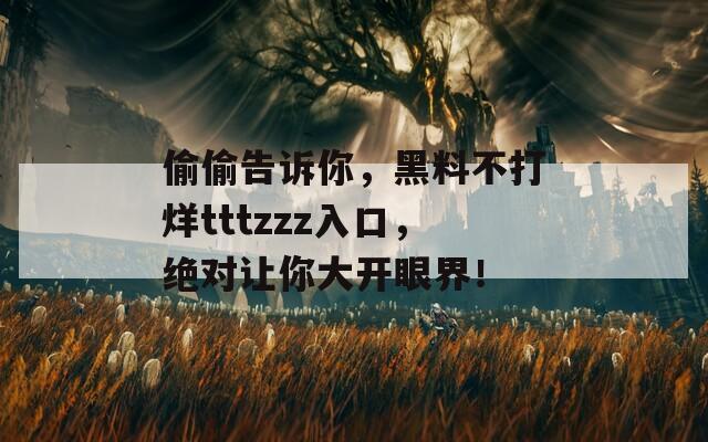 偷偷告诉你，黑料不打烊tttzzz入口，绝对让你大开眼界！