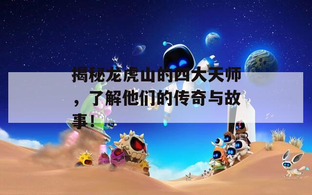 揭秘龙虎山的四大天师，了解他们的传奇与故事！