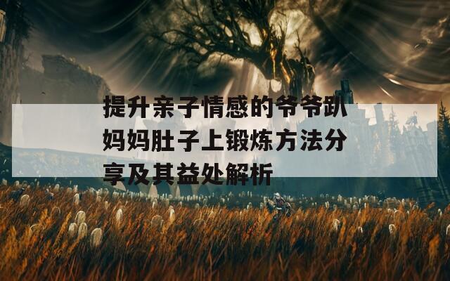 提升亲子情感的爷爷趴妈妈肚子上锻炼方法分享及其益处解析