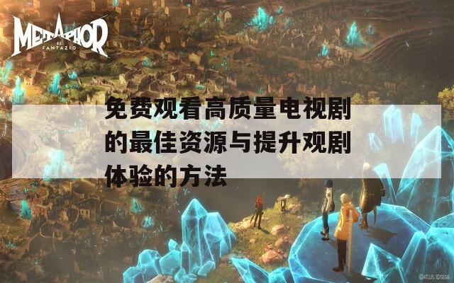 免费观看高质量电视剧的最佳资源与提升观剧体验的方法
