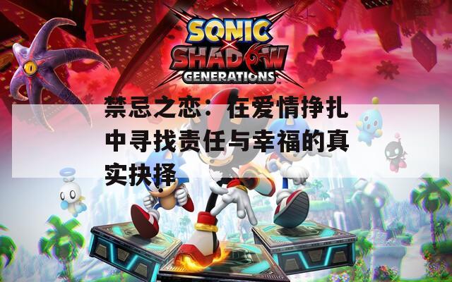 禁忌之恋：在爱情挣扎中寻找责任与幸福的真实抉择