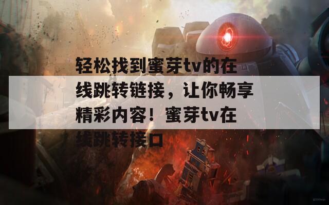 轻松找到蜜芽tv的在线跳转链接，让你畅享精彩内容！蜜芽tv在线跳转接口