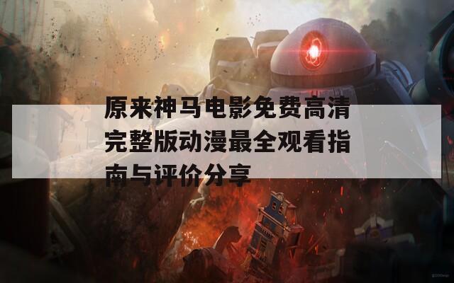 原来神马电影免费高清完整版动漫最全观看指南与评价分享