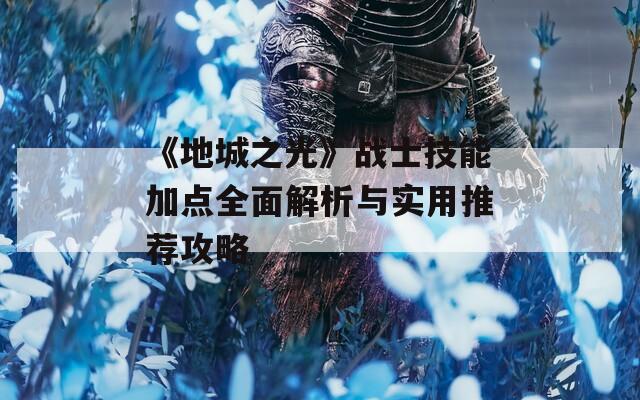 《地城之光》战士技能加点全面解析与实用推荐攻略