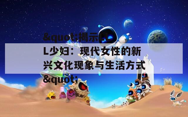 "揭示LLL少妇：现代女性的新兴文化现象与生活方式"