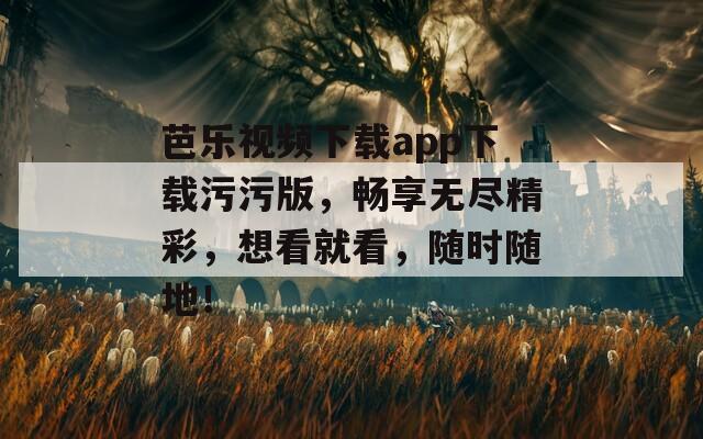 芭乐视频下载app下载污污版，畅享无尽精彩，想看就看，随时随地！