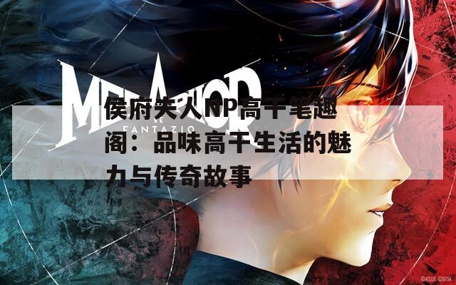 侯府夫人NP高干笔趣阁：品味高干生活的魅力与传奇故事