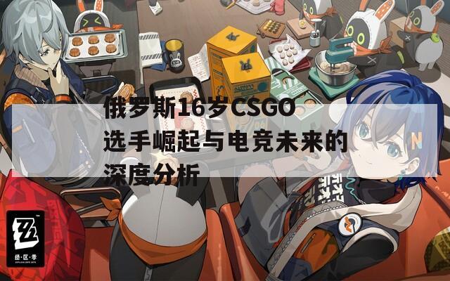 俄罗斯16岁CSGO选手崛起与电竞未来的深度分析