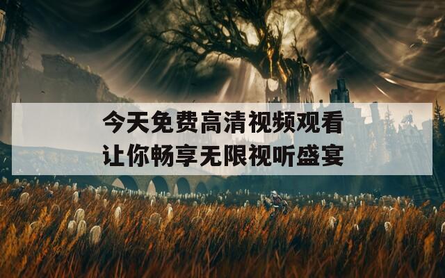 今天免费高清视频观看让你畅享无限视听盛宴