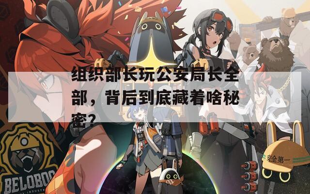 组织部长玩公安局长全部，背后到底藏着啥秘密？