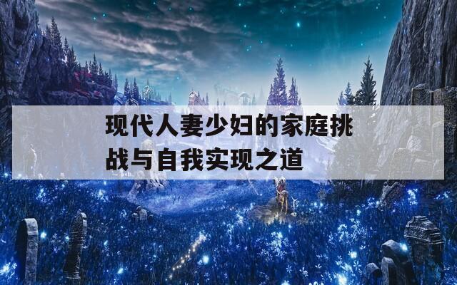 现代人妻少妇的家庭挑战与自我实现之道
