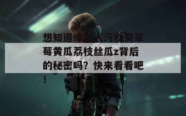 想知道绿巨人污秋葵草莓黄瓜荔枝丝瓜z背后的秘密吗？快来看看吧！
