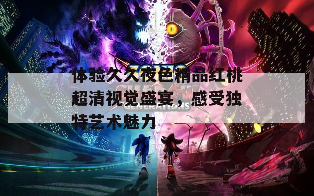 体验久久夜色精品红桃超清视觉盛宴，感受独特艺术魅力