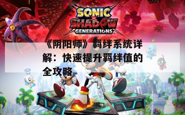 《阴阳师》羁绊系统详解：快速提升羁绊值的全攻略