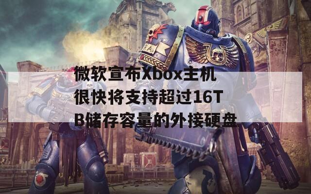 微软宣布Xbox主机很快将支持超过16TB储存容量的外接硬盘