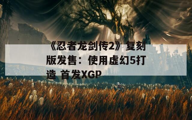 《忍者龙剑传2》复刻版发售：使用虚幻5打造 首发XGP