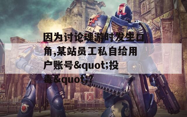 因为讨论魂游时发生口角,某站员工私自给用户账号"投毒"?