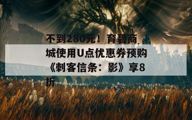 不到280元！育碧商城使用U点优惠券预购《刺客信条：影》享8折
