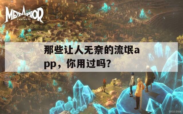 那些让人无奈的流氓app，你用过吗？