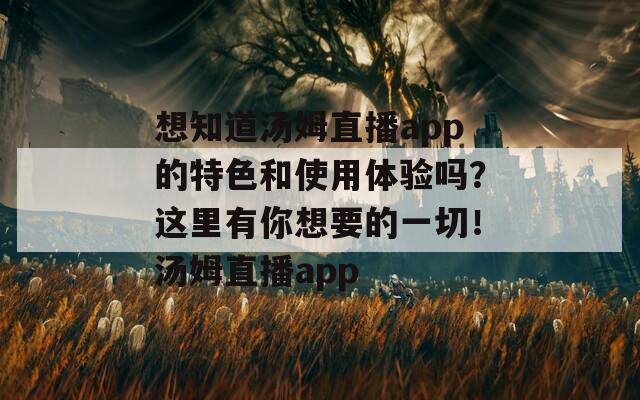 想知道汤姆直播app的特色和使用体验吗？这里有你想要的一切！汤姆直播app